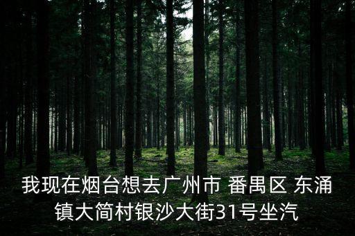 我現(xiàn)在煙臺(tái)想去廣州市 番禺區(qū) 東涌鎮(zhèn)大簡(jiǎn)村銀沙大街31號(hào)坐汽
