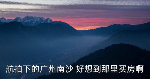 航拍下的廣州南沙 好想到那里買房啊