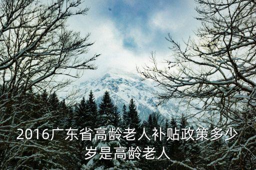 2016廣東省高齡老人補貼政策多少歲是高齡老人