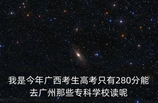 我是今年廣西考生高考只有280分能去廣州那些專科學校讀呢
