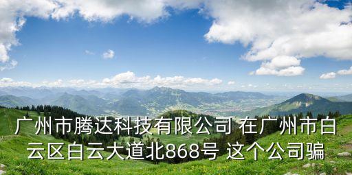 廣州市騰達科技有限公司 在廣州市白云區白云大道北868號 這個公司騙