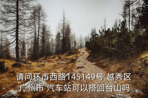 請問環市西路145149號 越秀區 廣州市 汽車站可以搭回臺山嗎