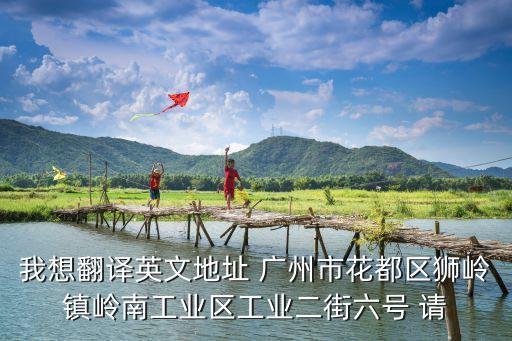 我想翻譯英文地址 廣州市花都區(qū)獅嶺鎮(zhèn)嶺南工業(yè)區(qū)工業(yè)二街六號 請