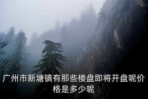 廣州鴻禧華庭開盤價，廣州市新塘鎮有那些樓盤即將開盤呢價格是多少呢