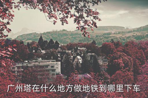 廣州塔在什么地方做地鐵到哪里下車