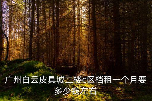 廣州白云皮具城二樓c區檔租一個月要多少錢左右