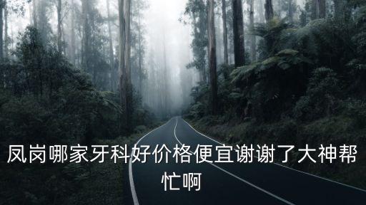 鳳崗哪家牙科好價(jià)格便宜謝謝了大神幫忙啊