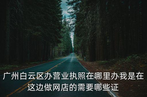 廣州白云區(qū)辦營業(yè)執(zhí)照在哪里辦我是在這邊做網店的需要哪些證