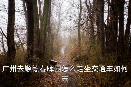 廣州去順德春暉園怎么走坐交通車(chē)如何去