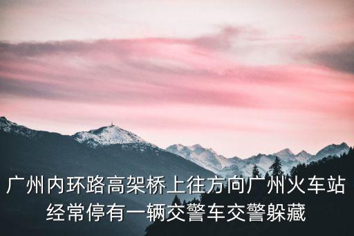 廣州內環路高架橋上往方向廣州火車站經常停有一輛交警車交警躲藏