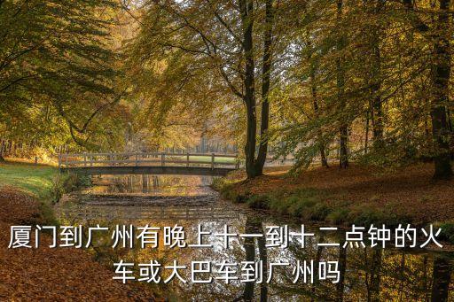 廈門到廣州有晚上十一到十二點鐘的火車或大巴車到廣州嗎
