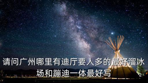 廣州市北京路紅棉舞廳，請問廣州哪里有迪廳要人多的最好溜冰場和蹦迪一體最好寫