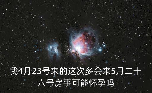 我4月23號(hào)來的這次多會(huì)來5月二十六號(hào)房事可能懷孕嗎