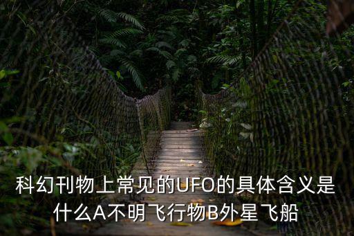 科幻刊物上常見的UFO的具體含義是什么A不明飛行物B外星飛船
