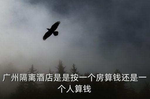 廣州隔離酒店是是按一個房算錢還是一個人算錢
