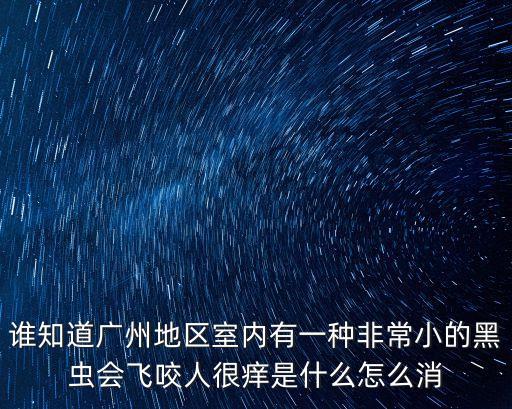 誰(shuí)知道廣州地區(qū)室內(nèi)有一種非常小的黑蟲(chóng)會(huì)飛咬人很癢是什么怎么消