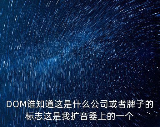 抖音廣州音響科技，DOM誰知道這是什么公司或者牌子的標志這是我擴音器上的一個
