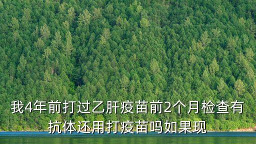 我4年前打過(guò)乙肝疫苗前2個(gè)月檢查有抗體還用打疫苗嗎如果現(xiàn)