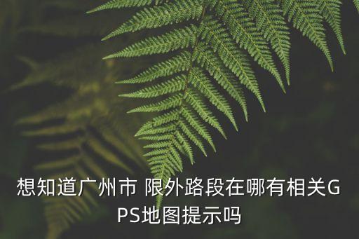 想知道廣州市 限外路段在哪有相關(guān)GPS地圖提示嗎
