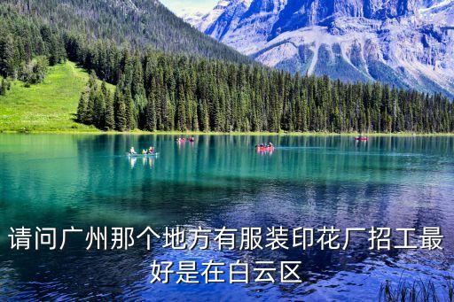 廣州泓發紡織，請問廣州那個地方有服裝印花廠招工最好是在白云區