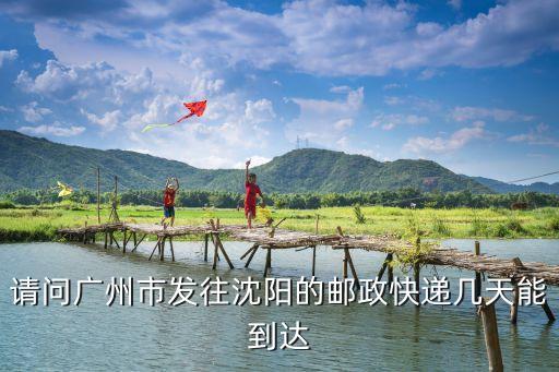 郵政快遞廣州到沈陽需要多長時(shí)間，請(qǐng)問廣州市發(fā)往沈陽的郵政快遞幾天能到達(dá)