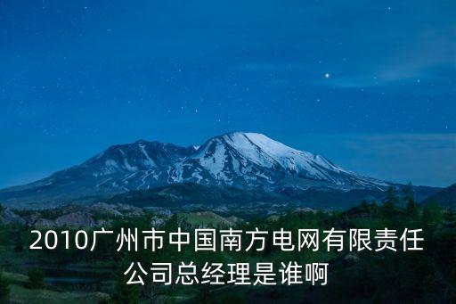 2010廣州市中國南方電網有限責任公司總經理是誰啊