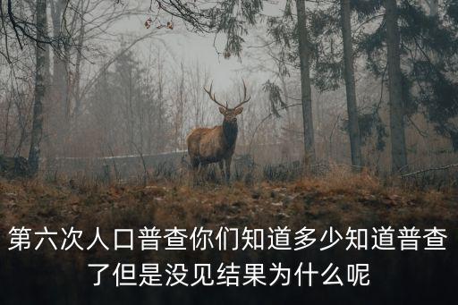 第六次人口普查你們知道多少知道普查了但是沒見結果為什么呢