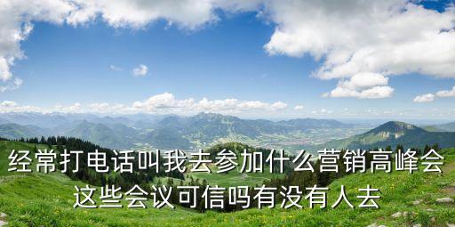 經常打電話叫我去參加什么營銷高峰會這些會議可信嗎有沒有人去