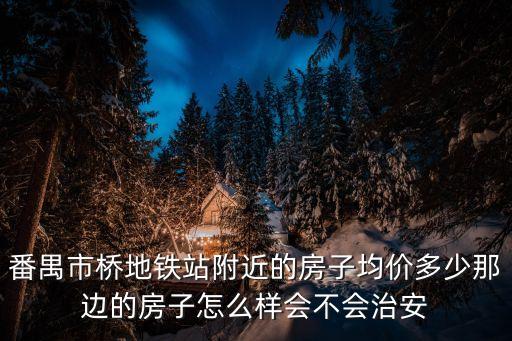 番禺市橋地鐵站附近的房子均價多少那邊的房子怎么樣會不會治安