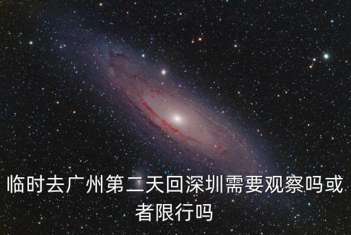 廣州坐高鐵回深圳一天來回要隔離嗎，臨時去廣州第二天回深圳需要觀察嗎或者限行嗎