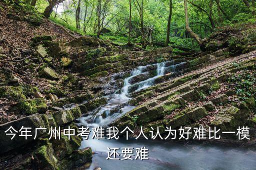 今年廣州中考難我個(gè)人認(rèn)為好難比一模還要難