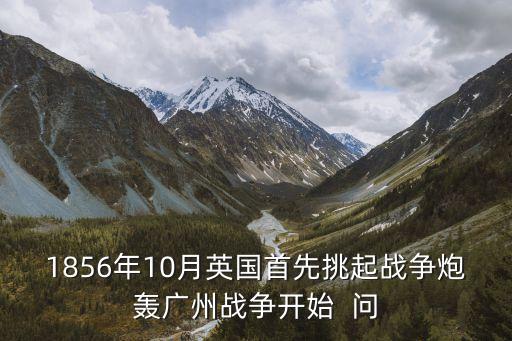 1856年10月英國首先挑起戰(zhàn)爭炮轟廣州戰(zhàn)爭開始  問