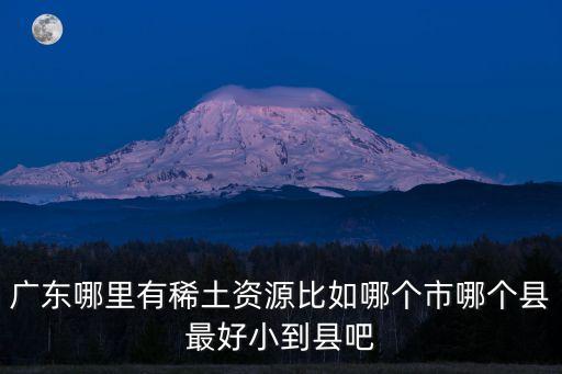 廣東哪里有稀土資源比如哪個(gè)市哪個(gè)縣最好小到縣吧