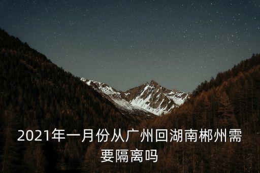 2021年一月份從廣州回湖南郴州需要隔離嗎