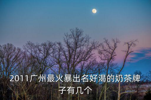 2011廣州最火暴出名好渴的奶茶牌子有幾個