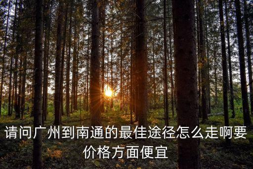 請問廣州到南通的最佳途徑怎么走啊要價格方面便宜
