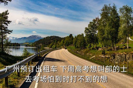 廣州預訂出租車 下周高考想叫部的士去考場怕到時打不到的想