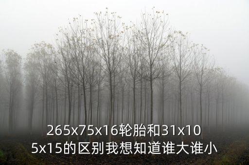 265x75x16輪胎和31x105x15的區(qū)別我想知道誰(shuí)大誰(shuí)小