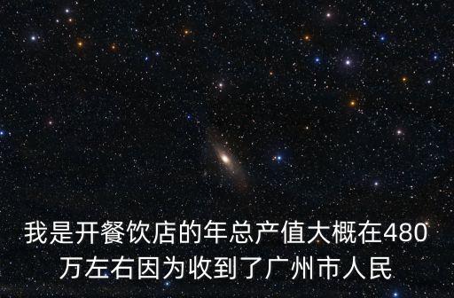 廣州市餐飲業通告，我是開餐飲店的年總產值大概在480萬左右因為收到了廣州市人民