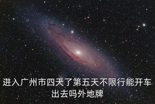 進入廣州市四天了第五天不限行能開車出去嗎外地牌
