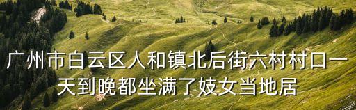 廣州市白云區人和鎮北后街六村村口一天到晚都坐滿了妓女當地居