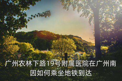 廣州農(nóng)林下路19號(hào)附屬醫(yī)院在廣州南因如何乘坐地鐵到達(dá)