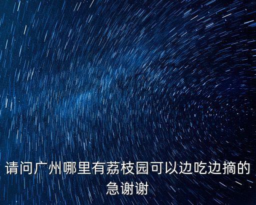 請問廣州哪里有荔枝園可以邊吃邊摘的急謝謝