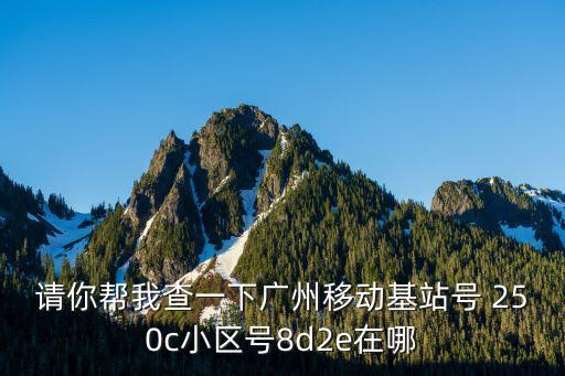 請你幫我查一下廣州移動基站號 250c小區號8d2e在哪