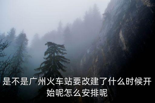是不是廣州火車站要改建了什么時(shí)候開始呢怎么安排呢