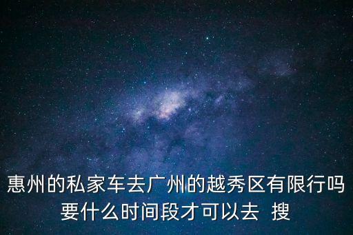 惠州小車進廣州限號，惠州的私家車去廣州的越秀區有限行嗎要什么時間段才可以去  搜
