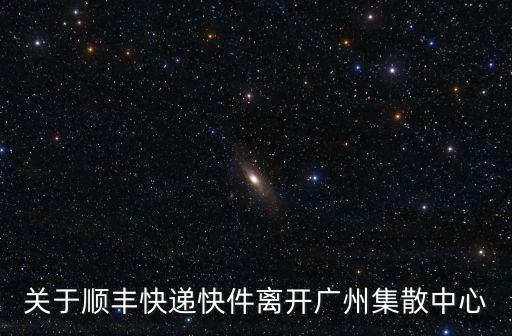 關于順豐快遞快件離開廣州集散中心