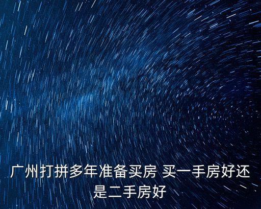 廣州打拼多年準備買房 買一手房好還是二手房好
