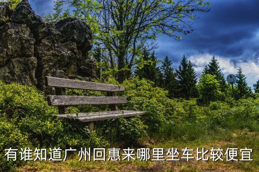 現在廣州返回惠州，有誰知道廣州回惠來哪里坐車比較便宜