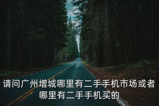 請問廣州增城哪里有二手手機市場或者哪里有二手手機買的